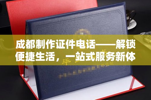 武汉成都制作证件电话——解锁便捷生活，一站式服务新体验
