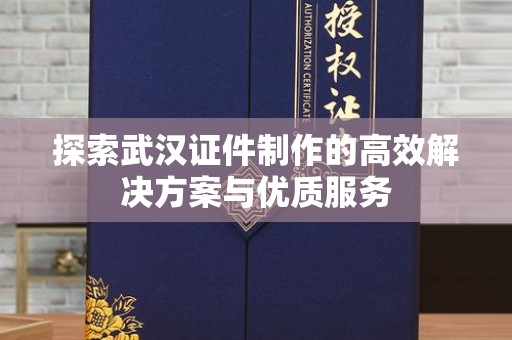 武汉探索武汉证件制作的高效解决方案与优质服务